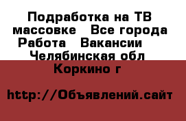 Подработка на ТВ-массовке - Все города Работа » Вакансии   . Челябинская обл.,Коркино г.